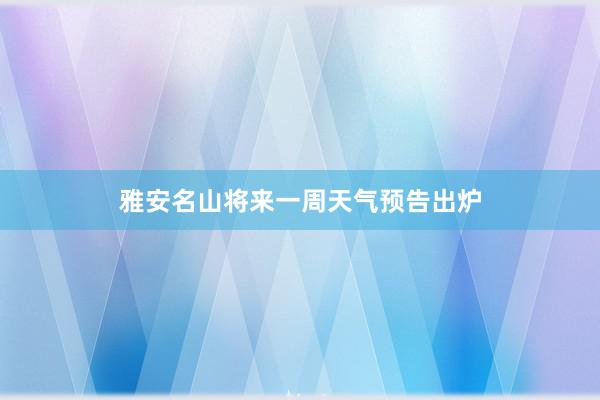 雅安名山将来一周天气预告出炉